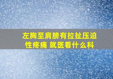 左胸至肩膀有拉扯压迫性疼痛 就医看什么科